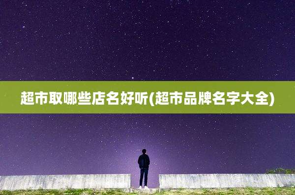 超市取哪些店名好听(超市品牌名字大全)