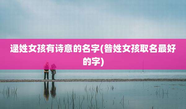 逯姓女孩有诗意的名字(昝姓女孩取名最好的字)