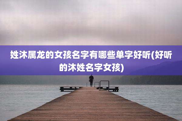 姓沐属龙的女孩名字有哪些单字好听(好听的沐姓名字女孩)