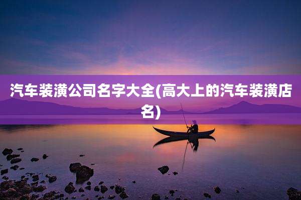 汽车装潢公司名字大全(高大上的汽车装潢店名)