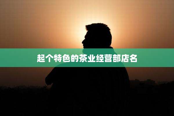起个特色的茶业经营部店名