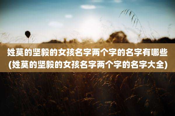 姓莫的坚毅的女孩名字两个字的名字有哪些(姓莫的坚毅的女孩名字两个字的名字大全)