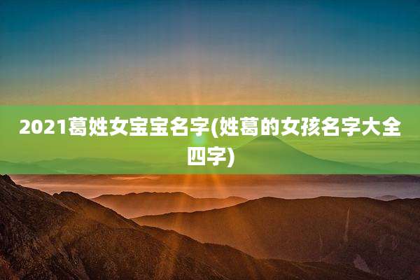 2021葛姓女宝宝名字(姓葛的女孩名字大全四字)