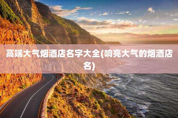 高端大气烟酒店名字大全(响亮大气的烟酒店名)
