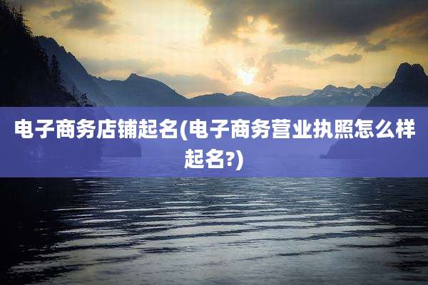 电子商务店铺起名(电子商务营业执照怎么样起名?)