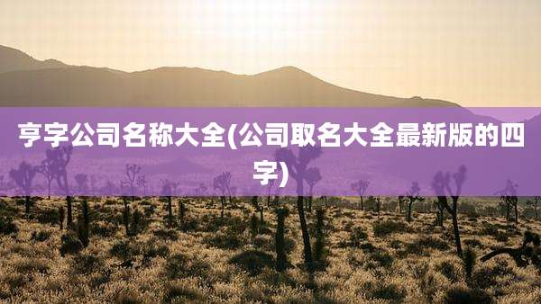 亨字公司名称大全(公司取名大全最新版的四字)