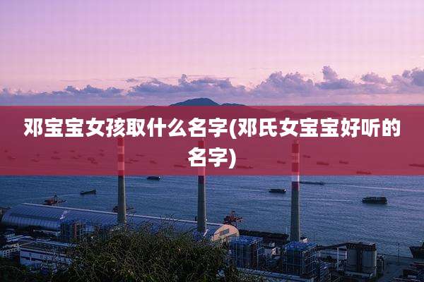 邓宝宝女孩取什么名字(邓氏女宝宝好听的名字)