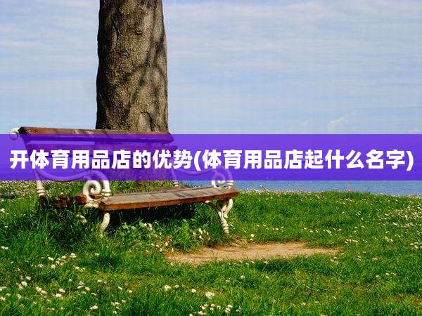 开体育用品店的优势(体育用品店起什么名字)