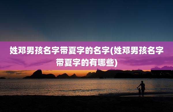 姓邓男孩名字带夏字的名字(姓邓男孩名字带夏字的有哪些)