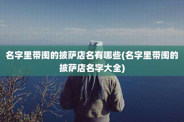 名字里带闽的披萨店名有哪些(名字里带闽的披萨店名字大全)