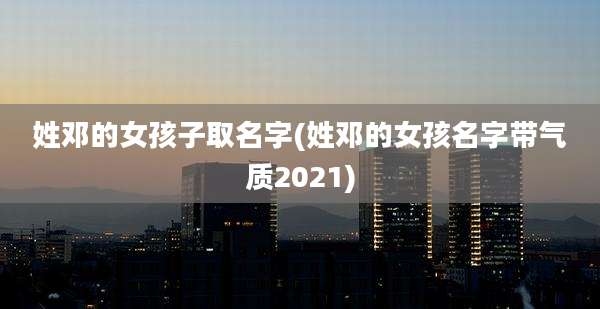 姓邓的女孩子取名字(姓邓的女孩名字带气质2021)