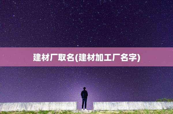 建材厂取名(建材加工厂名字)