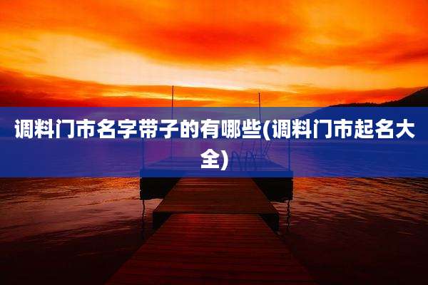 调料门市名字带子的有哪些(调料门市起名大全)