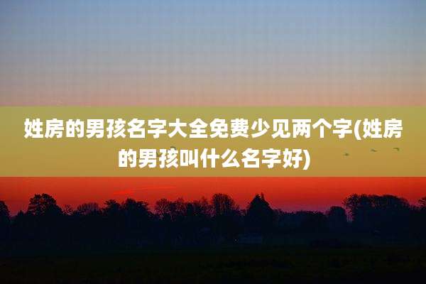 姓房的男孩名字大全免费少见两个字(姓房的男孩叫什么名字好)