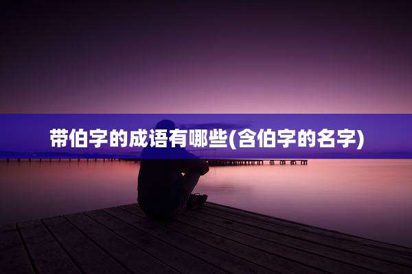 带伯字的成语有哪些(含伯字的名字)