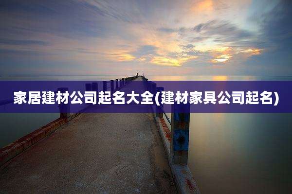 家居建材公司起名大全(建材家具公司起名)