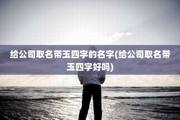 给公司取名带玉四字的名字(给公司取名带玉四字好吗)