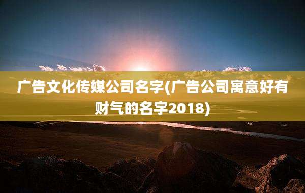 广告文化传媒公司名字(广告公司寓意好有财气的名字2018)