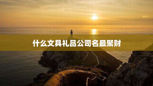 什么文具礼品公司名最聚财