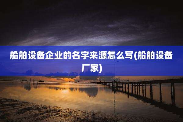 船舶设备企业的名字来源怎么写(船舶设备厂家)