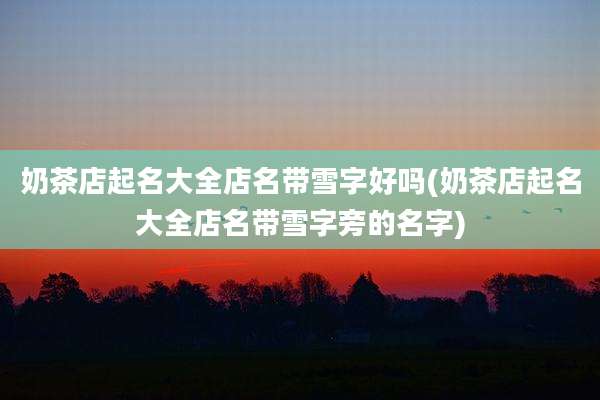 奶茶店起名大全店名带雪字好吗(奶茶店起名大全店名带雪字旁的名字)