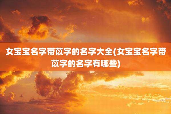 女宝宝名字带苡字的名字大全(女宝宝名字带苡字的名字有哪些)