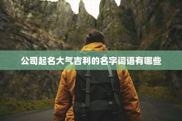 公司起名大气吉利的名字词语有哪些