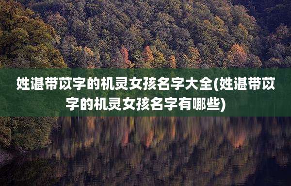 姓谌带苡字的机灵女孩名字大全(姓谌带苡字的机灵女孩名字有哪些)