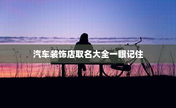 汽车装饰店取名大全一眼记住