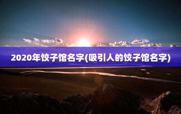 2020年饺子馆名字(吸引人的饺子馆名字)
