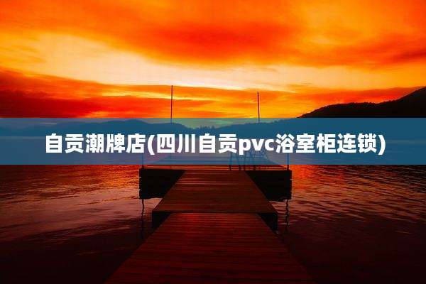 自贡潮牌店(四川自贡pvc浴室柜连锁)