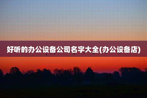 好听的办公设备公司名字大全(办公设备店)