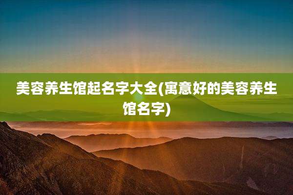 美容养生馆起名字大全(寓意好的美容养生馆名字)