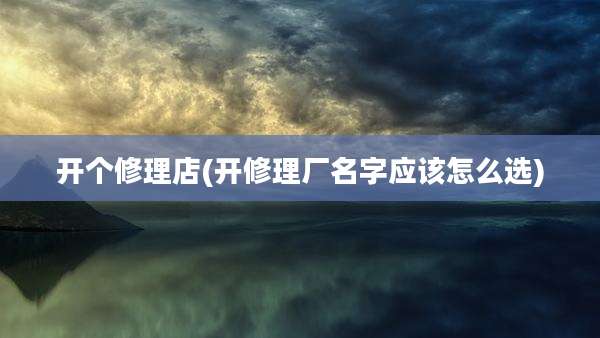 开个修理店(开修理厂名字应该怎么选)