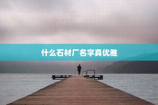 什么石材厂名字真优雅