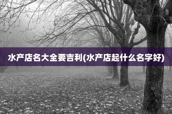 水产店名大全要吉利(水产店起什么名字好)