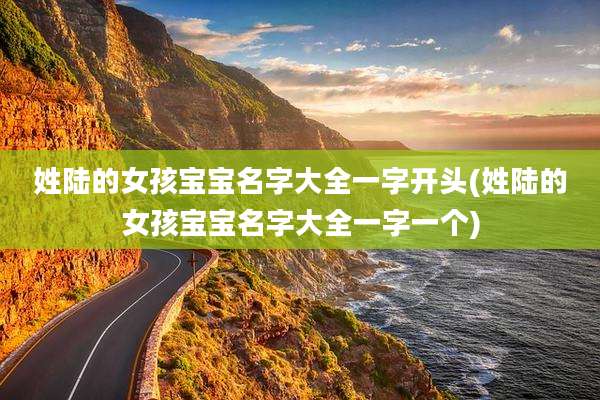 姓陆的女孩宝宝名字大全一字开头(姓陆的女孩宝宝名字大全一字一个)