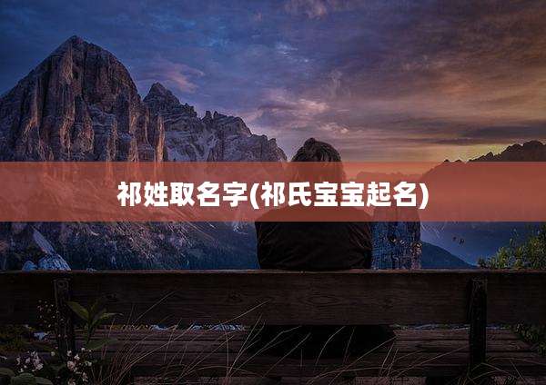 祁姓取名字(祁氏宝宝起名)