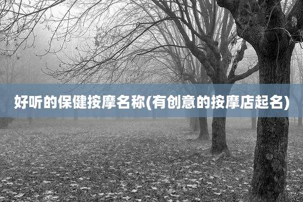 好听的保健按摩名称(有创意的按摩店起名)