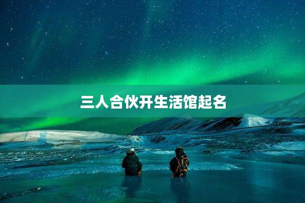 三人合伙开生活馆起名