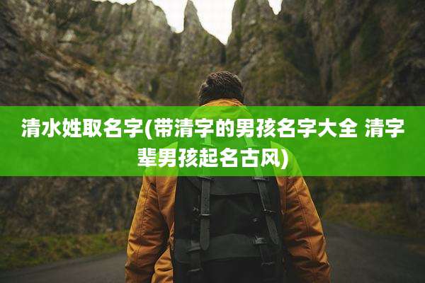 清水姓取名字(带清字的男孩名字大全 清字辈男孩起名古风)