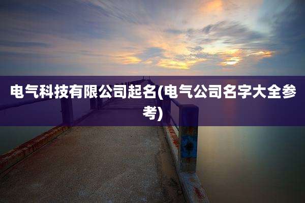 电气科技有限公司起名(电气公司名字大全参考)