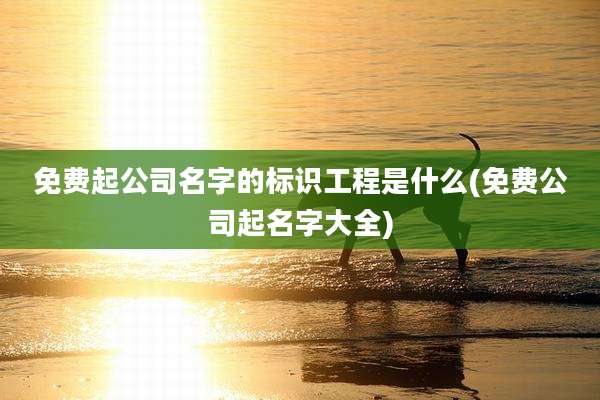 免费起公司名字的标识工程是什么(免费公司起名字大全)