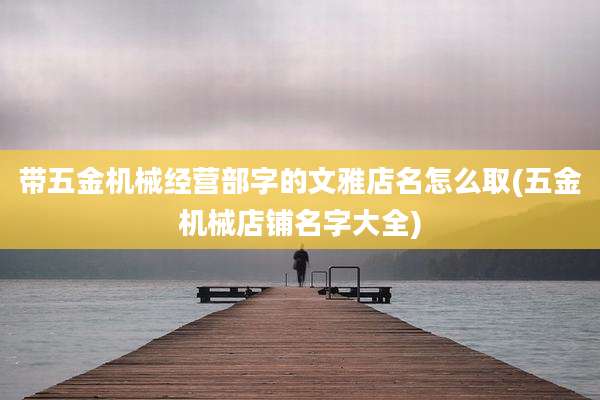 带五金机械经营部字的文雅店名怎么取(五金机械店铺名字大全)