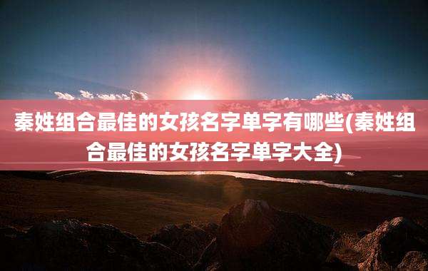秦姓组合最佳的女孩名字单字有哪些(秦姓组合最佳的女孩名字单字大全)