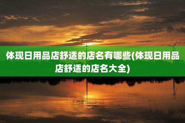 体现日用品店舒适的店名有哪些(体现日用品店舒适的店名大全)