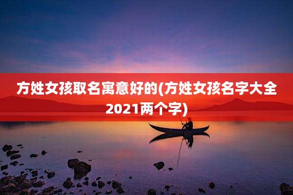 方姓女孩取名寓意好的(方姓女孩名字大全2021两个字)