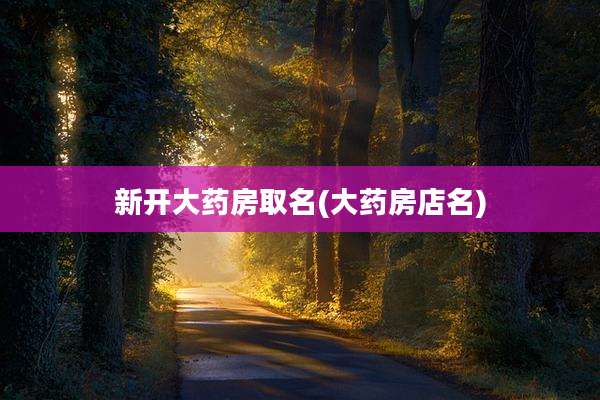 新开大药房取名(大药房店名)