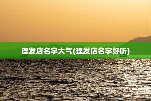 理发店名字大气(理发店名字好听)