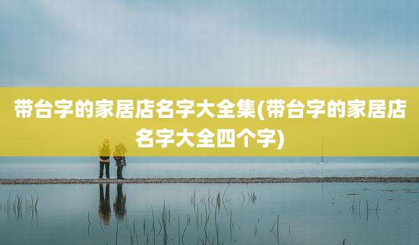 带台字的家居店名字大全集(带台字的家居店名字大全四个字)